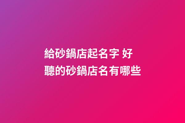 給砂鍋店起名字 好聽的砂鍋店名有哪些-第1張-店鋪起名-玄機(jī)派